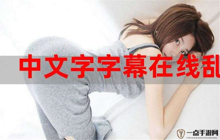 中文字幕人成乱码在线观看：独特观影体验等你来探索