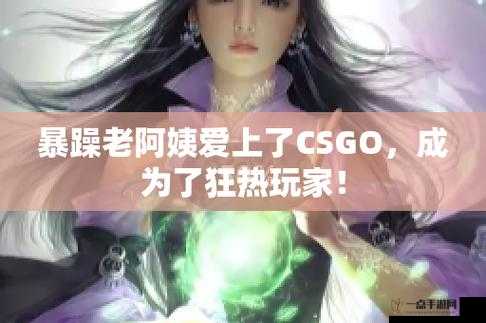 暴躁老姐的CSGO心得分享视频独家揭秘：游戏致胜的关键要素